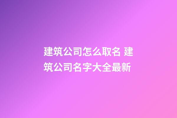 建筑公司怎么取名 建筑公司名字大全最新-第1張-公司起名-玄機派